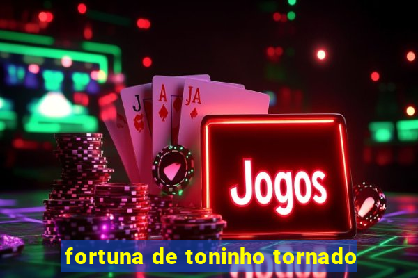 fortuna de toninho tornado